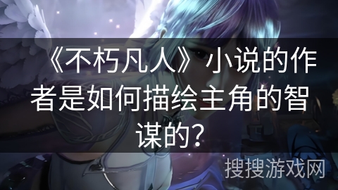 《不朽凡人》小说的作者是如何描绘主角的智谋的？