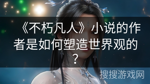 《不朽凡人》小说的作者是如何塑造世界观的？