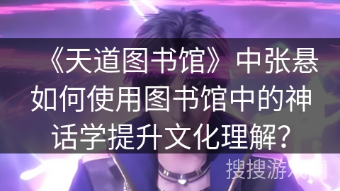 《天道图书馆》中张悬如何使用图书馆中的神话学提升文化理解？