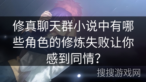 修真聊天群小说中有哪些角色的修炼失败让你感到同情？
