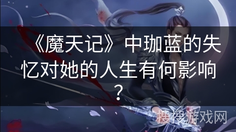 《魔天记》中珈蓝的失忆对她的人生有何影响？