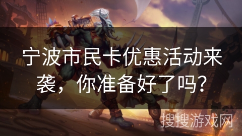 宁波市民卡优惠活动来袭，你准备好了吗？