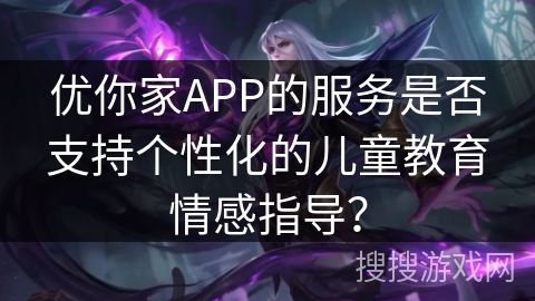 优你家APP的服务是否支持个性化的儿童教育情感指导？