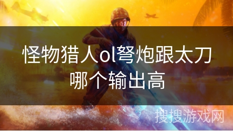 怪物猎人ol弩炮跟太刀哪个输出高