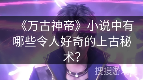 《万古神帝》小说中有哪些令人好奇的上古秘术？