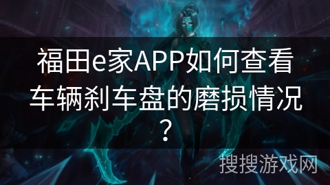 福田e家APP如何查看车辆刹车盘的磨损情况？