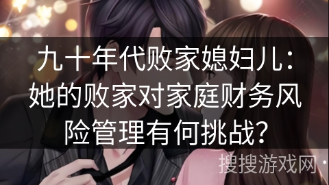 九十年代败家媳妇儿：她的败家对家庭财务风险管理有何挑战？