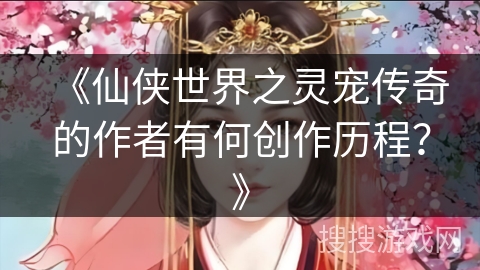 《仙侠世界之灵宠传奇的作者有何创作历程？》