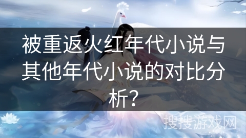 被重返火红年代小说与其他年代小说的对比分析？