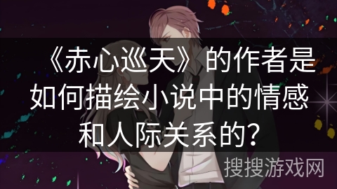 《赤心巡天》的作者是如何描绘小说中的情感和人际关系的？