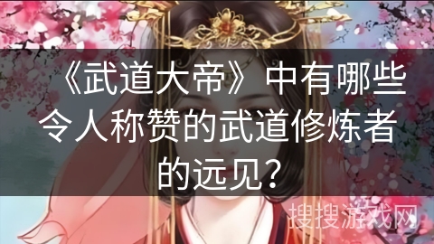 《武道大帝》中有哪些令人称赞的武道修炼者的远见？