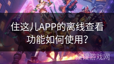 住这儿APP的离线查看功能如何使用？