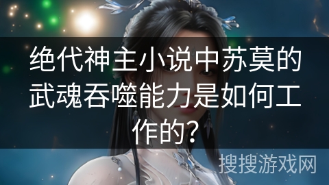 绝代神主小说中苏莫的武魂吞噬能力是如何工作的？