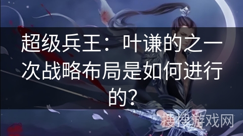 超级兵王：叶谦的之一次战略布局是如何进行的？