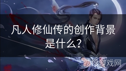 凡人修仙传的创作背景是什么？