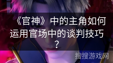 《官神》中的主角如何运用官场中的谈判技巧？