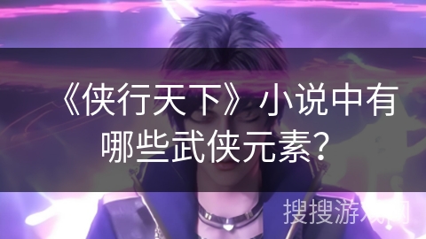 《侠行天下》小说中有哪些武侠元素？