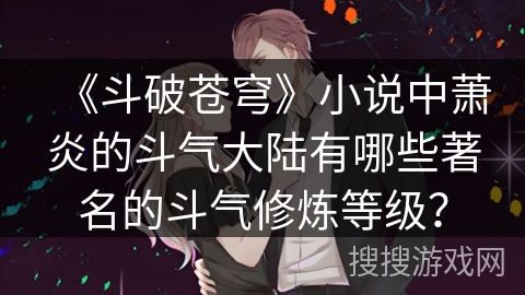 《斗破苍穹》小说中萧炎的斗气大陆有哪些著名的斗气修炼等级？