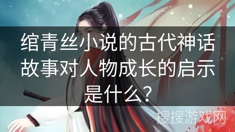 绾青丝小说的古代神话故事对人物成长的启示是什么？