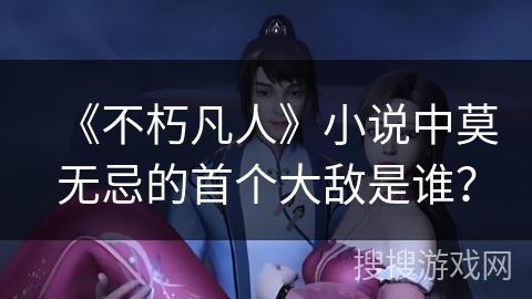《不朽凡人》小说中莫无忌的首个大敌是谁？