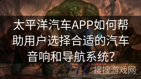 太平洋汽车APP如何帮助用户选择合适的汽车音响和导航系统？