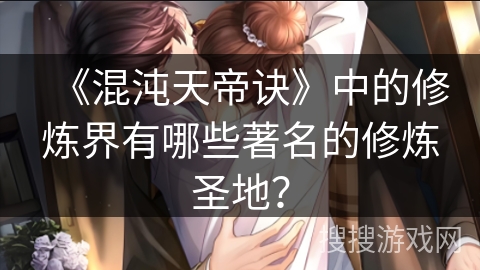 《混沌天帝诀》中的修炼界有哪些著名的修炼圣地？