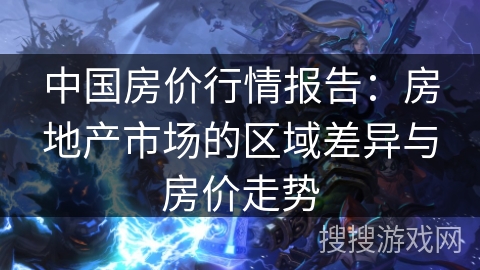 中国房价行情报告：房地产市场的区域差异与房价走势