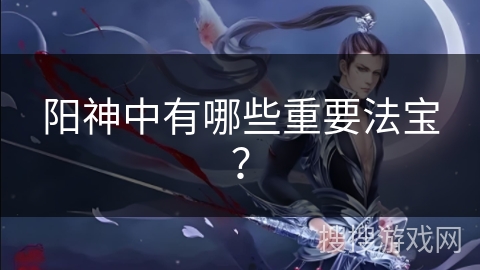阳神中有哪些重要法宝？