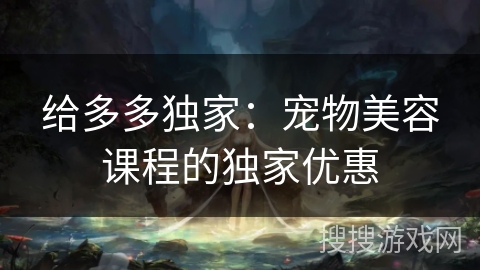 给多多独家：宠物美容课程的独家优惠