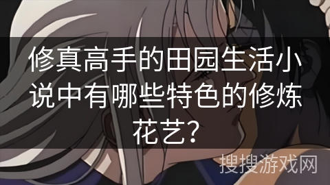 修真高手的田园生活小说中有哪些特色的修炼花艺？
