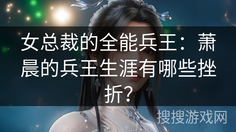 女总裁的全能兵王：萧晨的兵王生涯有哪些挫折？