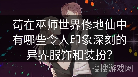 苟在巫师世界修地仙中有哪些令人印象深刻的异界服饰和装扮？