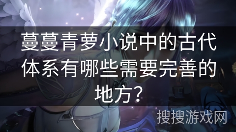 蔓蔓青萝小说中的古代体系有哪些需要完善的地方？