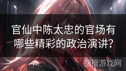 官仙中陈太忠的官场有哪些精彩的政治演讲？