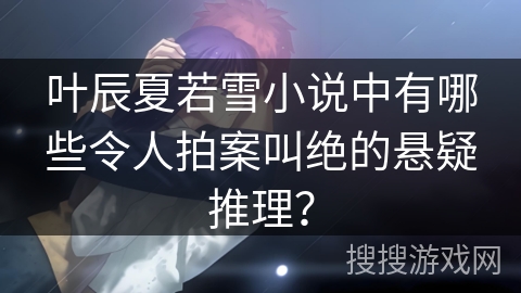 叶辰夏若雪小说中有哪些令人拍案叫绝的悬疑推理？