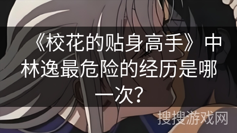 《校花的贴身高手》中林逸最危险的经历是哪一次？