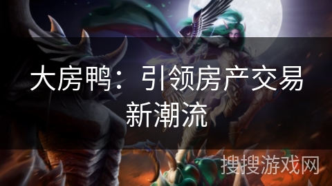 大房鸭：引领房产交易新潮流