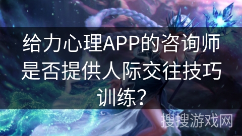 给力心理APP的咨询师是否提供人际交往技巧训练？