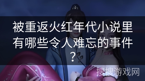 被重返火红年代小说里有哪些令人难忘的事件？