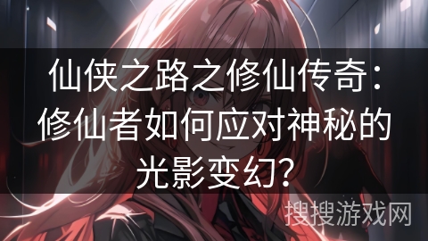 仙侠之路之修仙传奇：修仙者如何应对神秘的光影变幻？