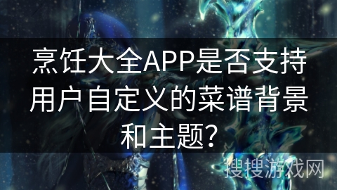 烹饪大全APP是否支持用户自定义的菜谱背景和主题？