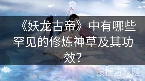 《妖龙古帝》中有哪些罕见的修炼神草及其功效？