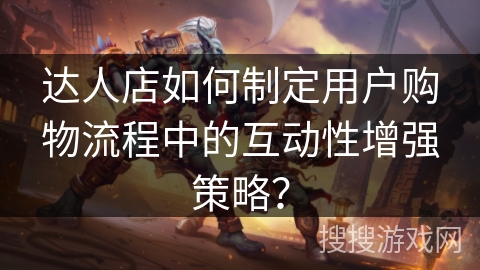 达人店如何制定用户购物流程中的互动性增强策略？