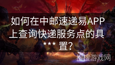 如何在中邮速递易APP上查询快递服务点的具 *** 置？