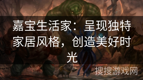 嘉宝生活家：呈现独特家居风格，创造美好时光