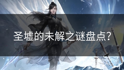 圣墟的未解之谜盘点？