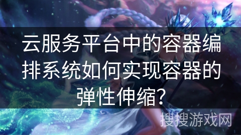 云服务平台中的容器编排系统如何实现容器的弹性伸缩？