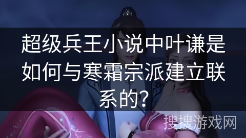 超级兵王小说中叶谦是如何与寒霜宗派建立联系的？