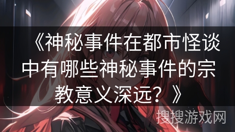 《神秘事件在都市怪谈中有哪些神秘事件的宗教意义深远？》