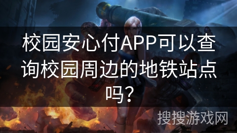 校园安心付APP可以查询校园周边的地铁站点吗？